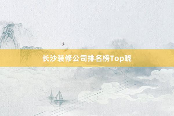 长沙装修公司排名榜Top晓