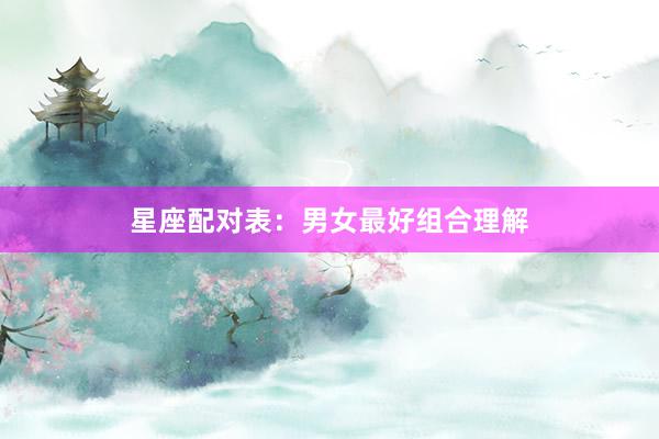 星座配对表：男女最好组合理解