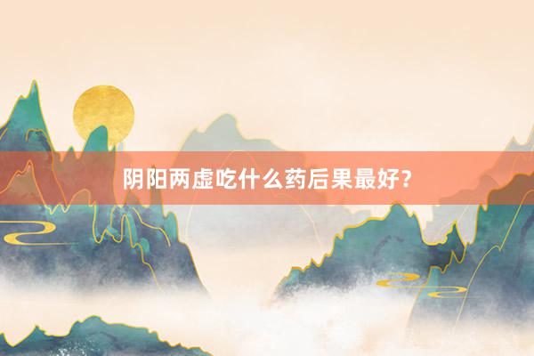 阴阳两虚吃什么药后果最好？