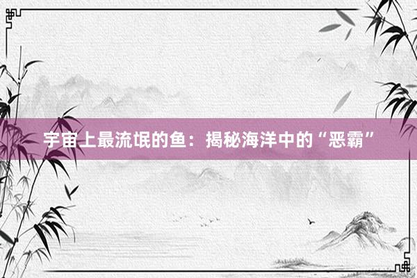 宇宙上最流氓的鱼：揭秘海洋中的“恶霸”