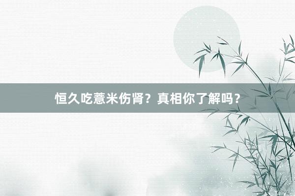恒久吃薏米伤肾？真相你了解吗？
