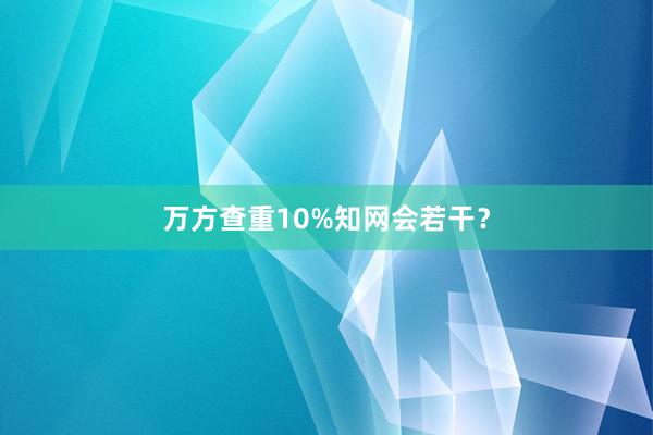 万方查重10%知网会若干？