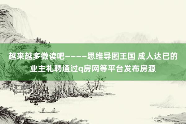 越来越多微读吧————思维导图王国 成人达已的业主礼聘通过q房网等平台发布房源