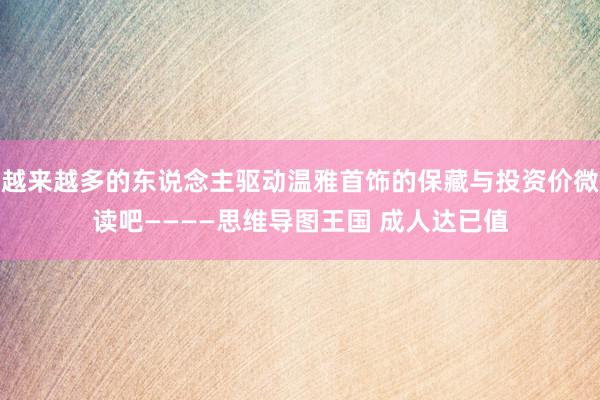 越来越多的东说念主驱动温雅首饰的保藏与投资价微读吧————思维导图王国 成人达已值