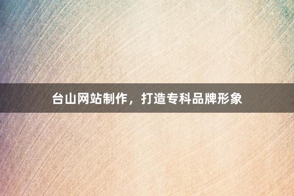 台山网站制作，打造专科品牌形象